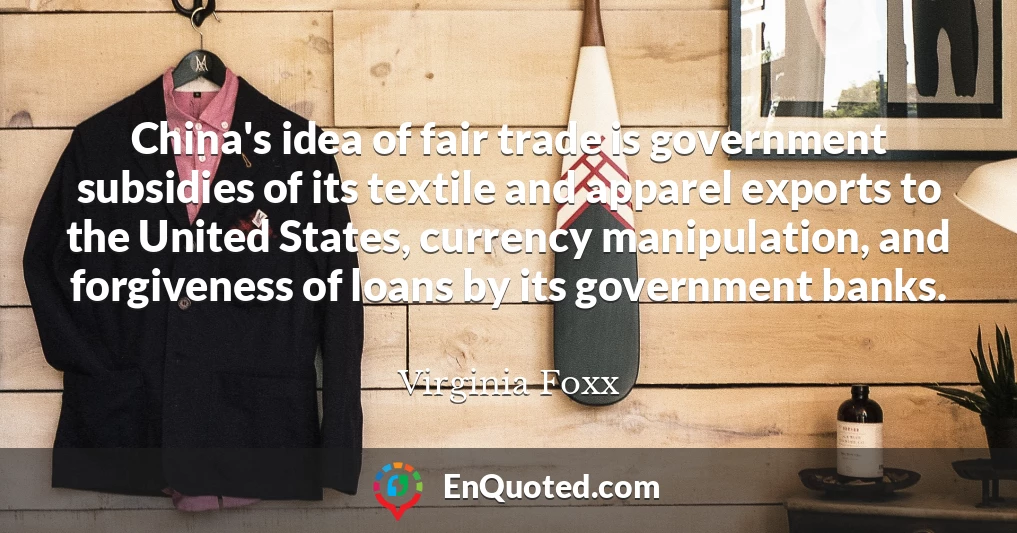 China's idea of fair trade is government subsidies of its textile and apparel exports to the United States, currency manipulation, and forgiveness of loans by its government banks.