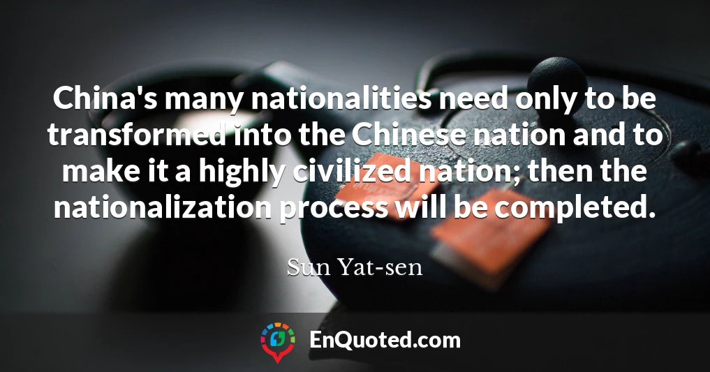 China's many nationalities need only to be transformed into the Chinese nation and to make it a highly civilized nation; then the nationalization process will be completed.