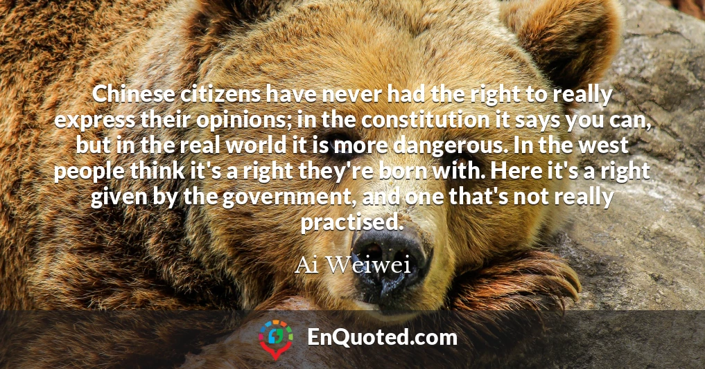 Chinese citizens have never had the right to really express their opinions; in the constitution it says you can, but in the real world it is more dangerous. In the west people think it's a right they're born with. Here it's a right given by the government, and one that's not really practised.