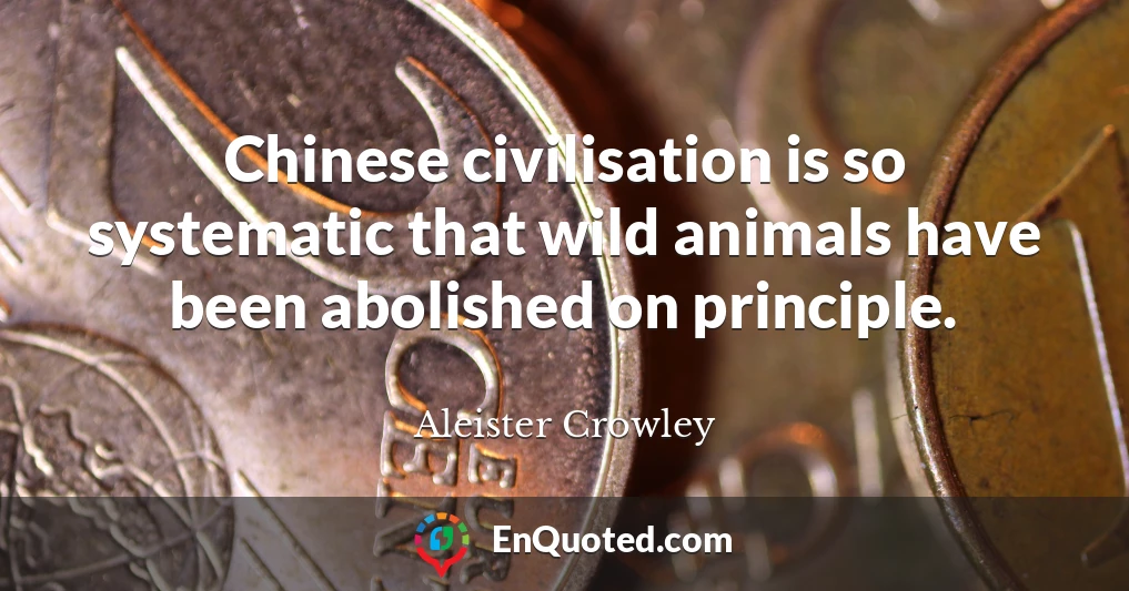 Chinese civilisation is so systematic that wild animals have been abolished on principle.