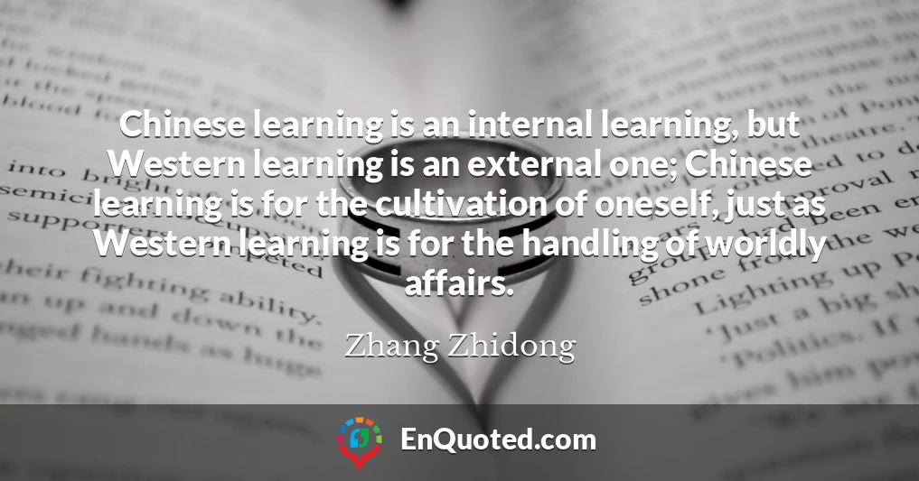 Chinese learning is an internal learning, but Western learning is an external one; Chinese learning is for the cultivation of oneself, just as Western learning is for the handling of worldly affairs.