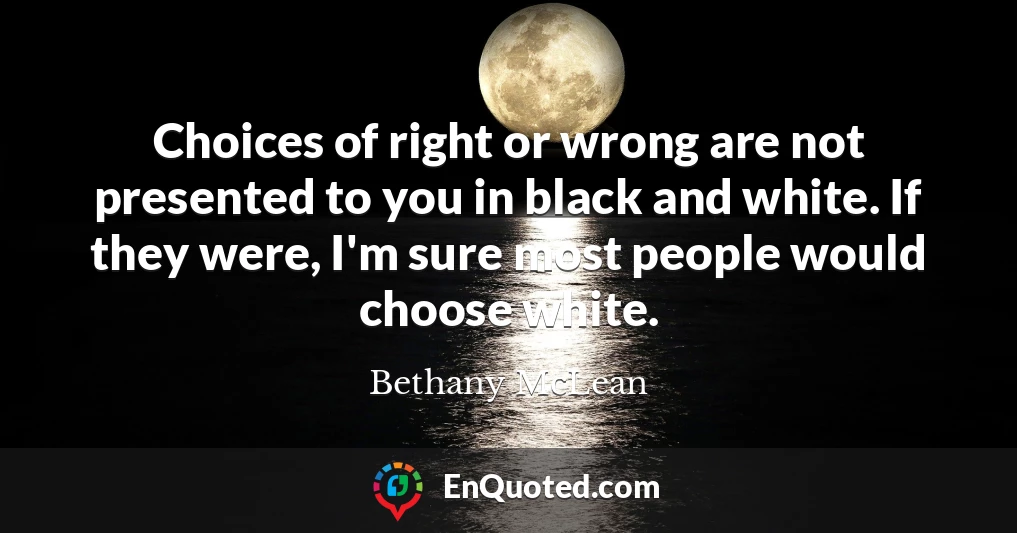 Choices of right or wrong are not presented to you in black and white. If they were, I'm sure most people would choose white.