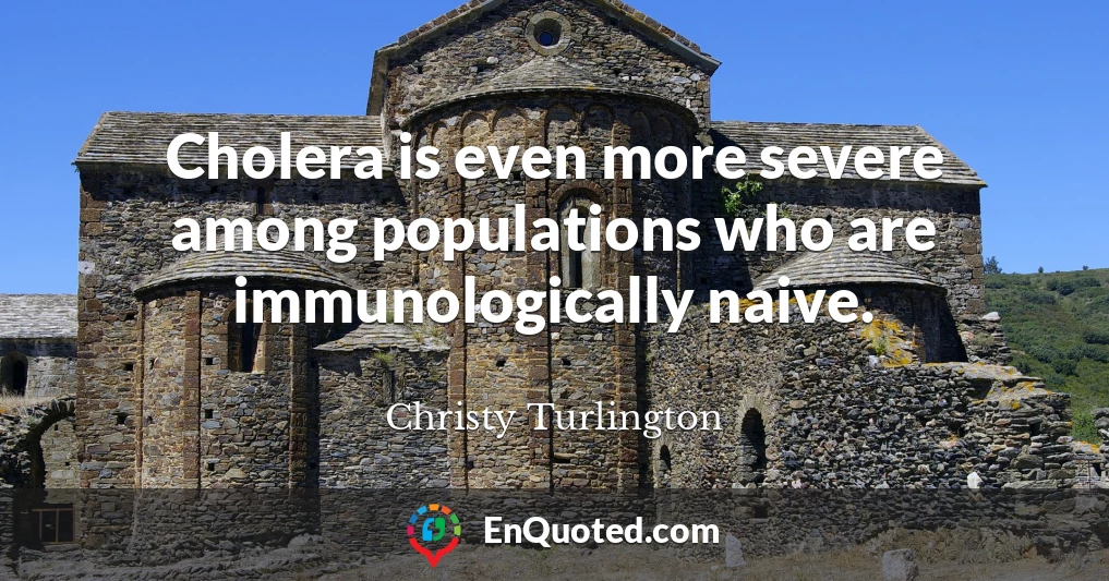 Cholera is even more severe among populations who are immunologically naive.