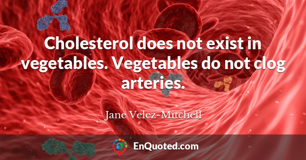 Cholesterol does not exist in vegetables. Vegetables do not clog arteries.
