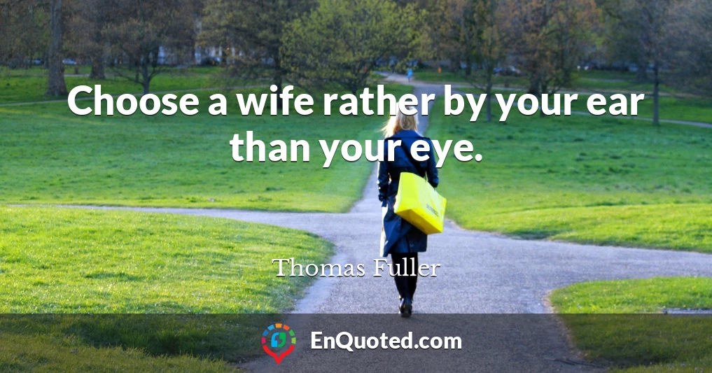 Choose a wife rather by your ear than your eye.