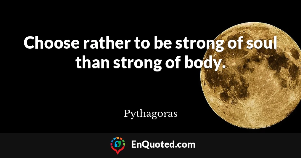 Choose rather to be strong of soul than strong of body.