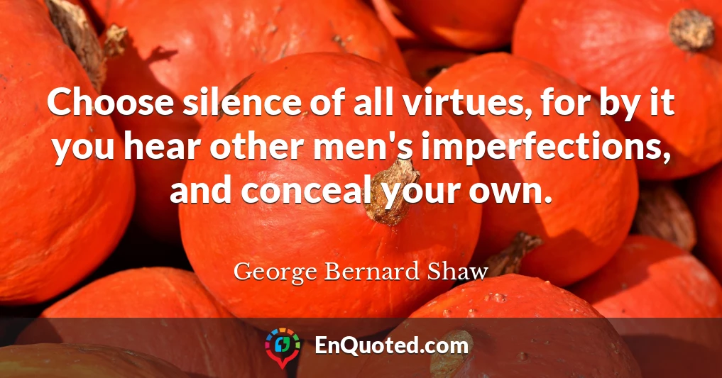Choose silence of all virtues, for by it you hear other men's imperfections, and conceal your own.