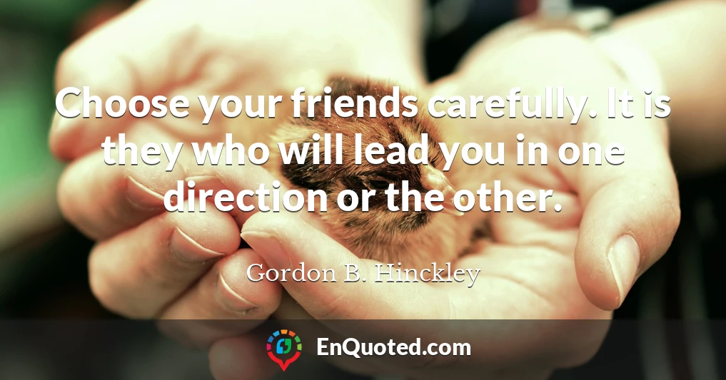 Choose your friends carefully. It is they who will lead you in one direction or the other.
