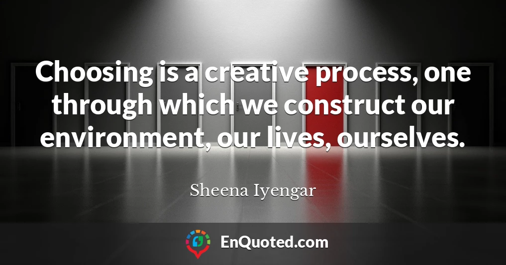 Choosing is a creative process, one through which we construct our environment, our lives, ourselves.