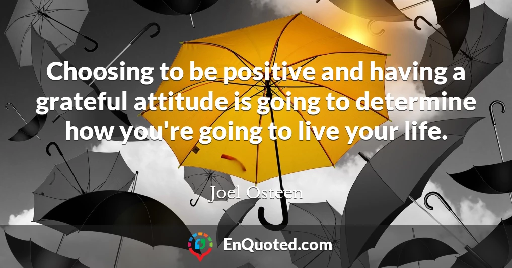Choosing to be positive and having a grateful attitude is going to determine how you're going to live your life.