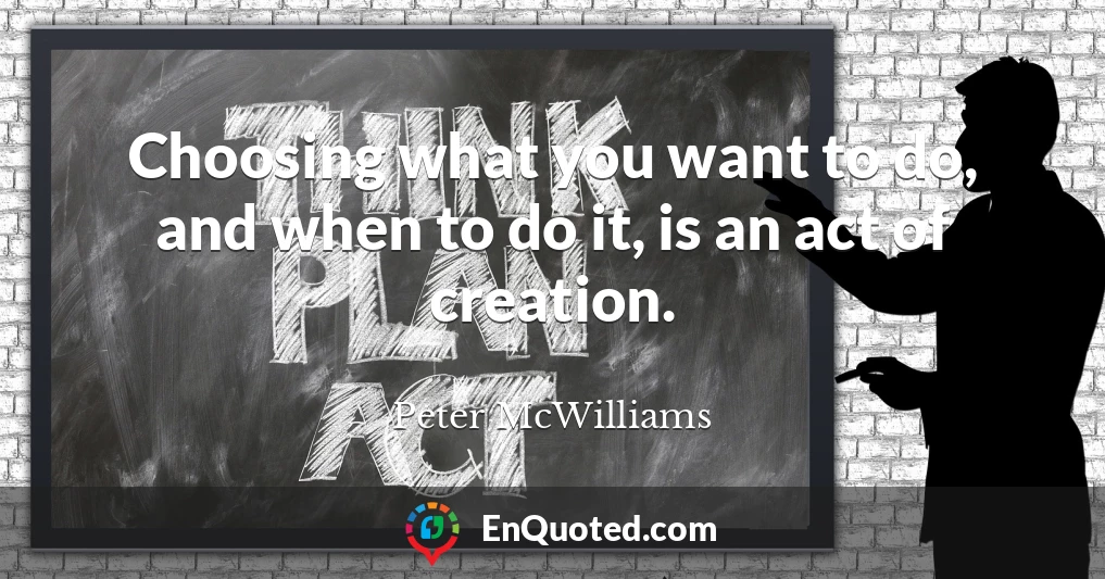 Choosing what you want to do, and when to do it, is an act of creation.