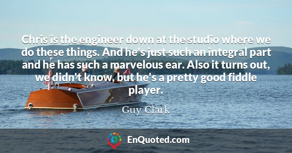 Chris is the engineer down at the studio where we do these things. And he's just such an integral part and he has such a marvelous ear. Also it turns out, we didn't know, but he's a pretty good fiddle player.