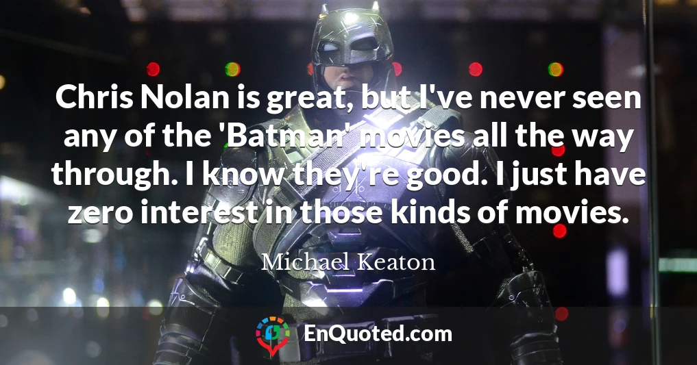 Chris Nolan is great, but I've never seen any of the 'Batman' movies all the way through. I know they're good. I just have zero interest in those kinds of movies.
