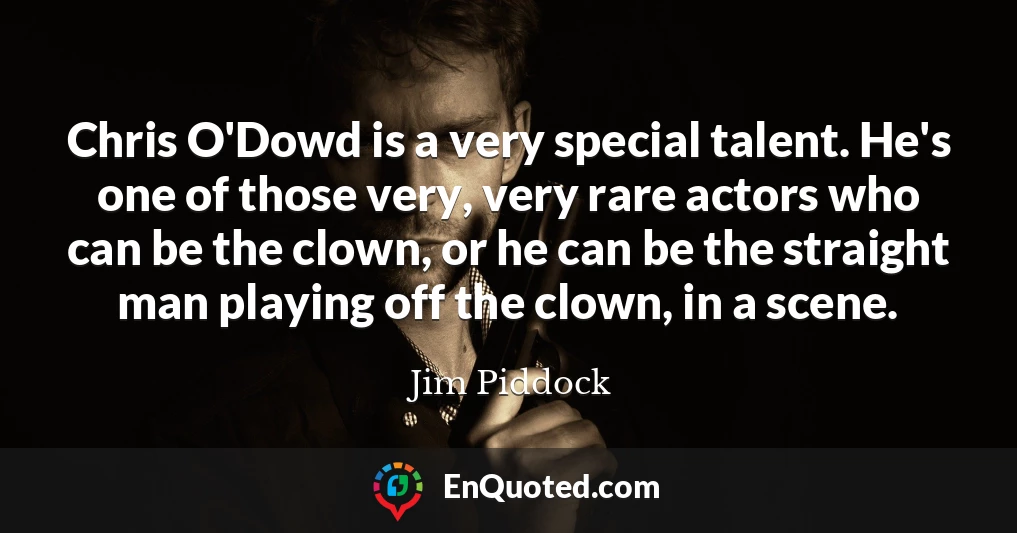Chris O'Dowd is a very special talent. He's one of those very, very rare actors who can be the clown, or he can be the straight man playing off the clown, in a scene.