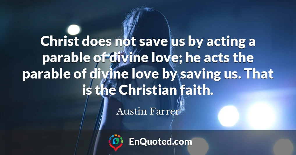 Christ does not save us by acting a parable of divine love; he acts the parable of divine love by saving us. That is the Christian faith.