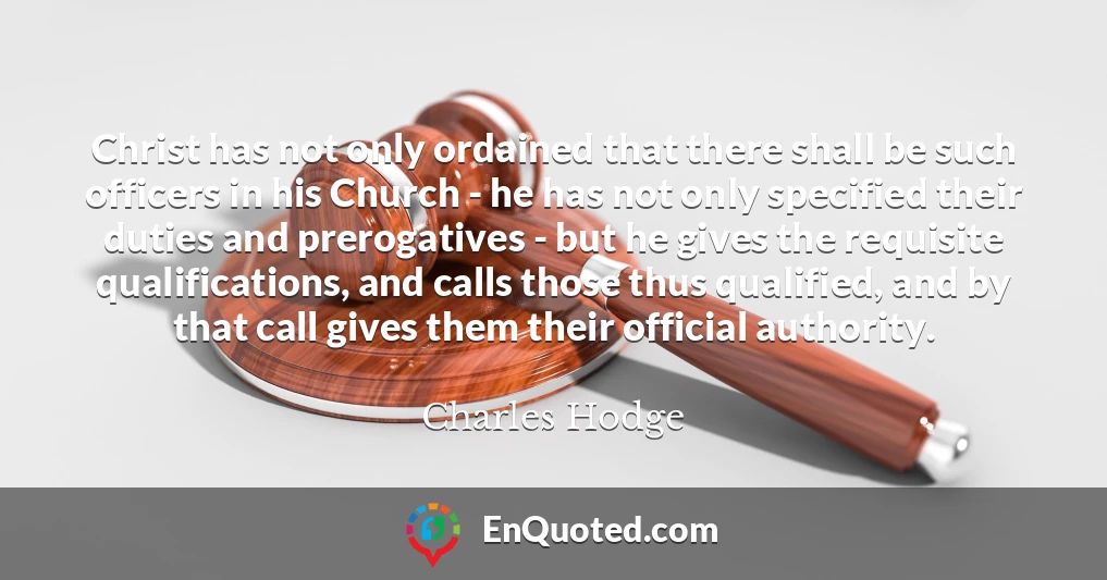 Christ has not only ordained that there shall be such officers in his Church - he has not only specified their duties and prerogatives - but he gives the requisite qualifications, and calls those thus qualified, and by that call gives them their official authority.