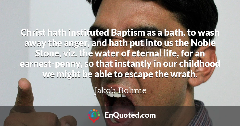 Christ hath instituted Baptism as a bath, to wash away the anger, and hath put into us the Noble Stone, viz. the water of eternal life, for an earnest-penny, so that instantly in our childhood we might be able to escape the wrath.