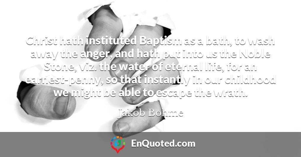 Christ hath instituted Baptism as a bath, to wash away the anger, and hath put into us the Noble Stone, viz. the water of eternal life, for an earnest-penny, so that instantly in our childhood we might be able to escape the wrath.