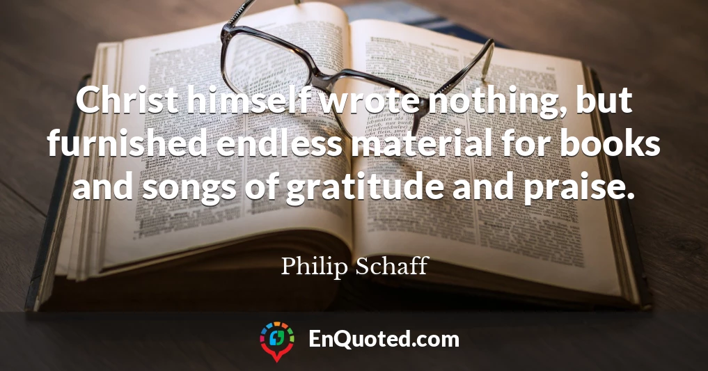 Christ himself wrote nothing, but furnished endless material for books and songs of gratitude and praise.