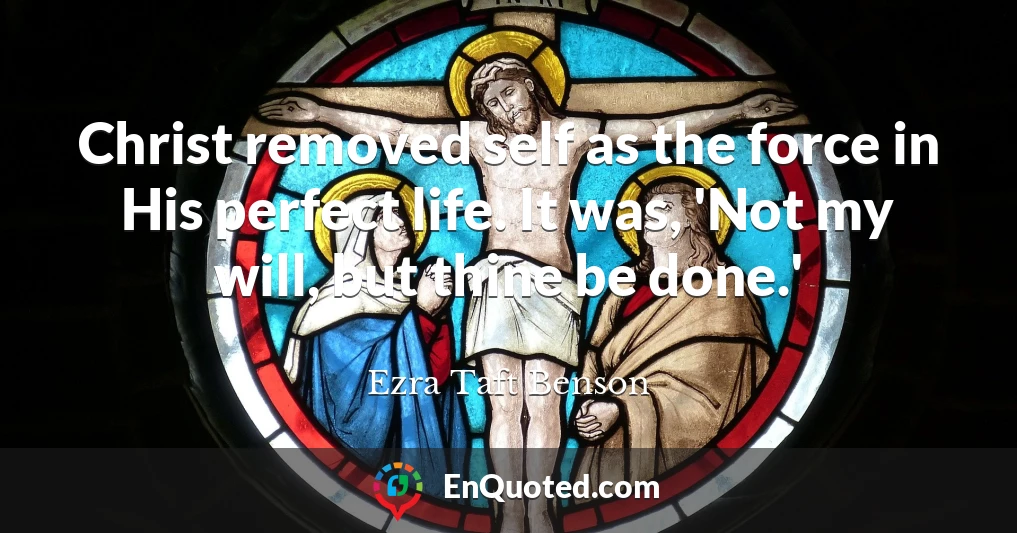 Christ removed self as the force in His perfect life. It was, 'Not my will, but thine be done.'