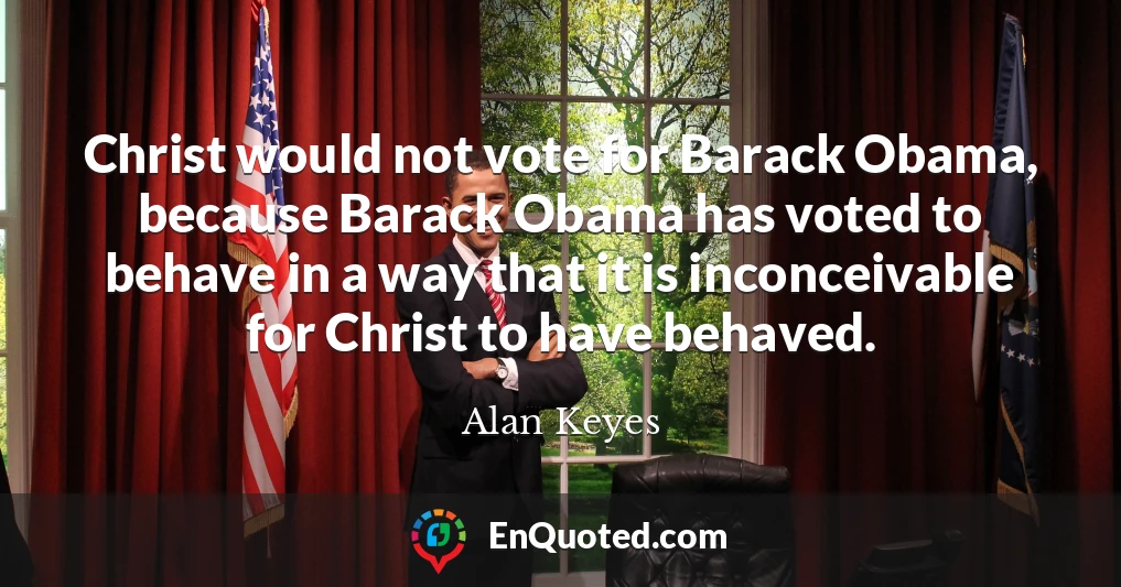 Christ would not vote for Barack Obama, because Barack Obama has voted to behave in a way that it is inconceivable for Christ to have behaved.