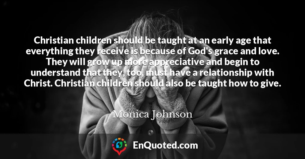 Christian children should be taught at an early age that everything they receive is because of God's grace and love. They will grow up more appreciative and begin to understand that they, too, must have a relationship with Christ. Christian children should also be taught how to give.