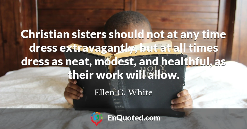 Christian sisters should not at any time dress extravagantly, but at all times dress as neat, modest, and healthful, as their work will allow.