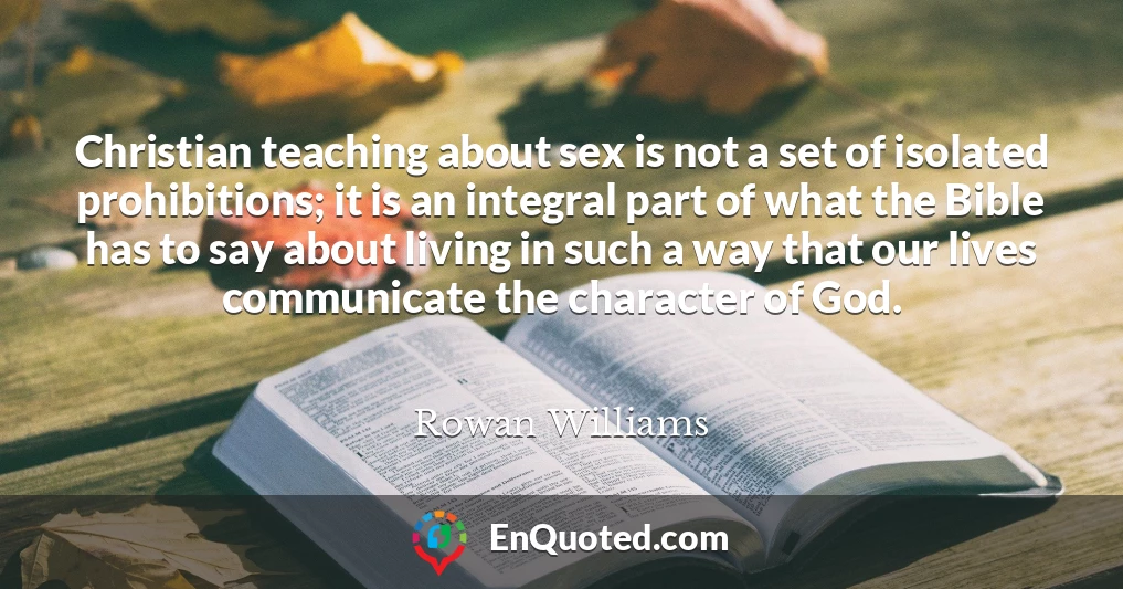 Christian teaching about sex is not a set of isolated prohibitions; it is an integral part of what the Bible has to say about living in such a way that our lives communicate the character of God.