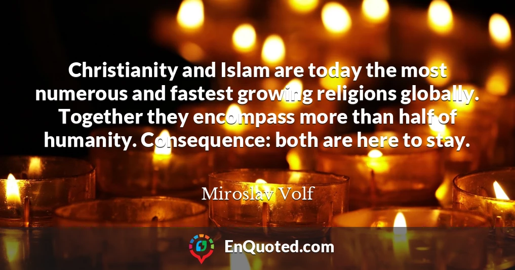 Christianity and Islam are today the most numerous and fastest growing religions globally. Together they encompass more than half of humanity. Consequence: both are here to stay.