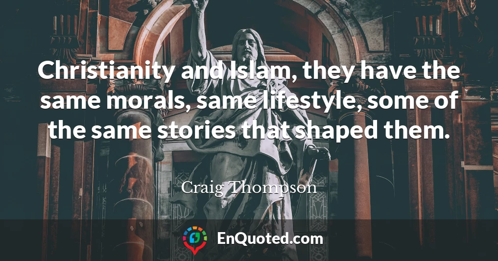 Christianity and Islam, they have the same morals, same lifestyle, some of the same stories that shaped them.