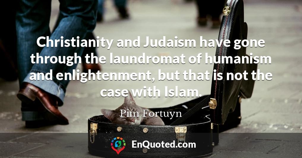 Christianity and Judaism have gone through the laundromat of humanism and enlightenment, but that is not the case with Islam.