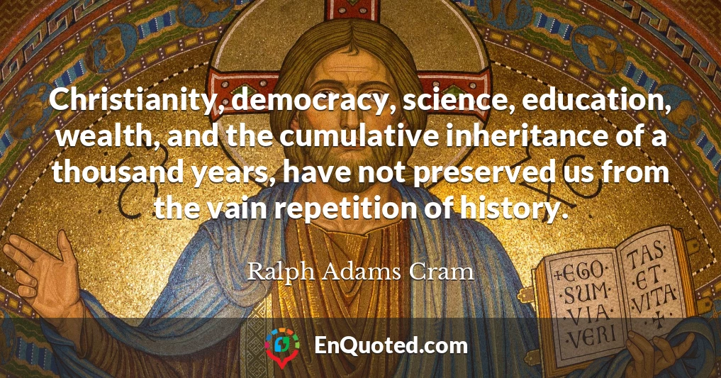 Christianity, democracy, science, education, wealth, and the cumulative inheritance of a thousand years, have not preserved us from the vain repetition of history.