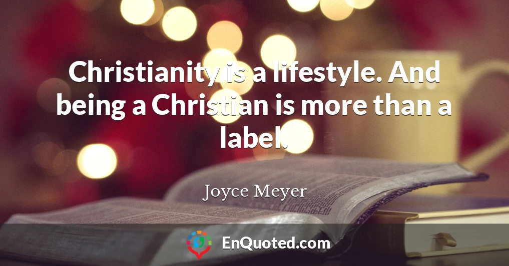 Christianity is a lifestyle. And being a Christian is more than a label.