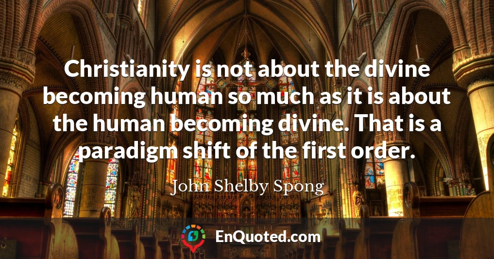 Christianity is not about the divine becoming human so much as it is about the human becoming divine. That is a paradigm shift of the first order.