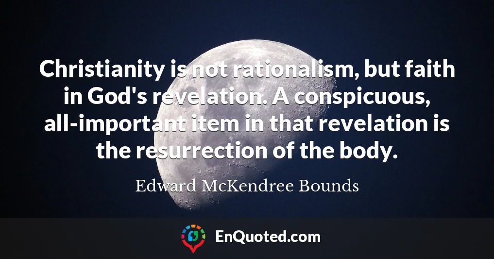 Christianity is not rationalism, but faith in God's revelation. A conspicuous, all-important item in that revelation is the resurrection of the body.
