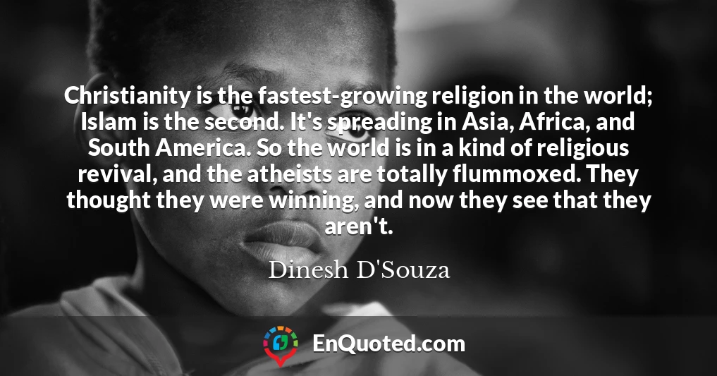 Christianity is the fastest-growing religion in the world; Islam is the second. It's spreading in Asia, Africa, and South America. So the world is in a kind of religious revival, and the atheists are totally flummoxed. They thought they were winning, and now they see that they aren't.