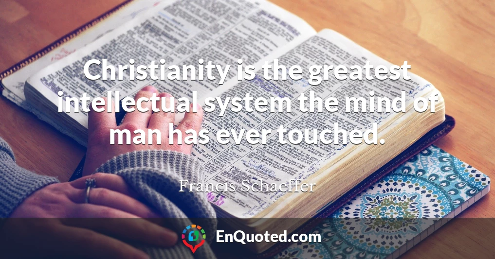 Christianity is the greatest intellectual system the mind of man has ever touched.
