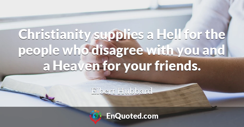 Christianity supplies a Hell for the people who disagree with you and a Heaven for your friends.