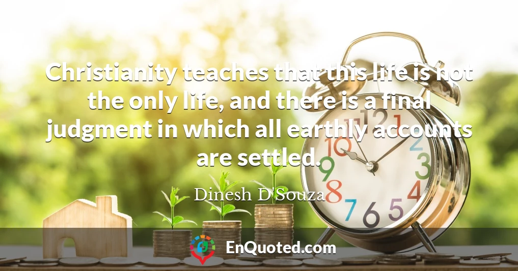 Christianity teaches that this life is not the only life, and there is a final judgment in which all earthly accounts are settled.