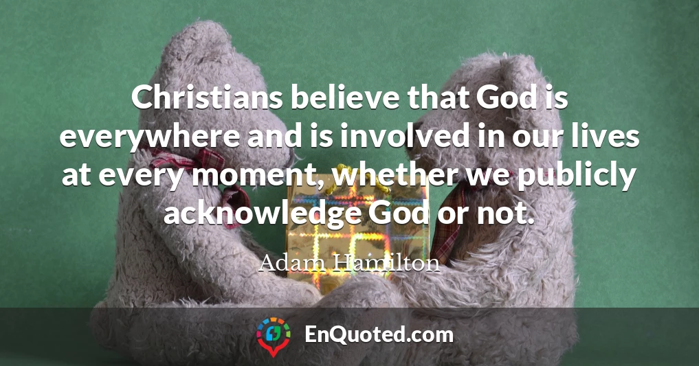 Christians believe that God is everywhere and is involved in our lives at every moment, whether we publicly acknowledge God or not.
