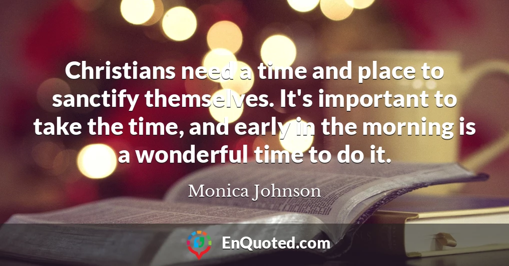 Christians need a time and place to sanctify themselves. It's important to take the time, and early in the morning is a wonderful time to do it.