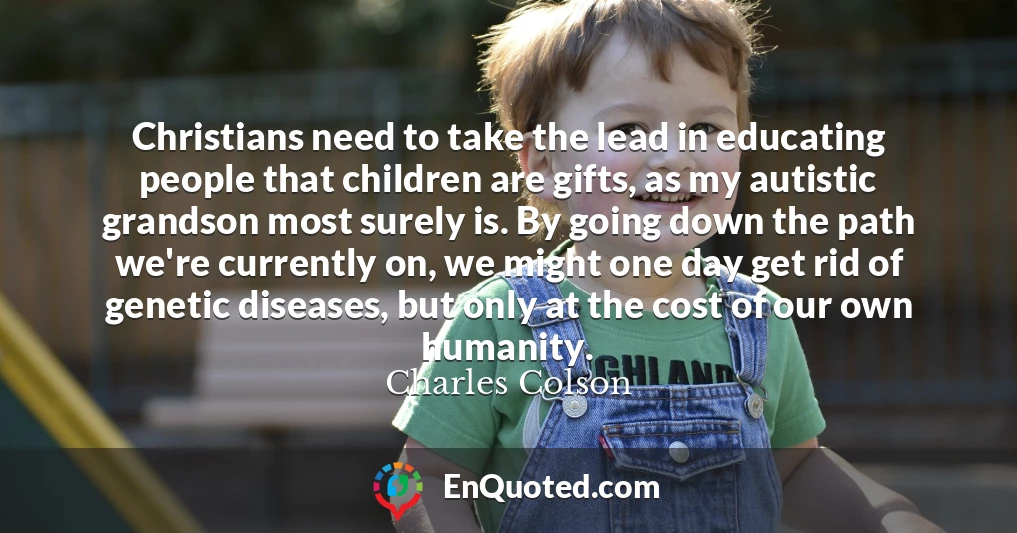 Christians need to take the lead in educating people that children are gifts, as my autistic grandson most surely is. By going down the path we're currently on, we might one day get rid of genetic diseases, but only at the cost of our own humanity.