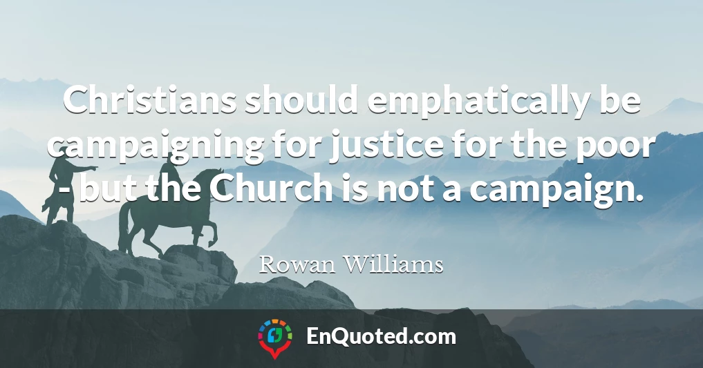 Christians should emphatically be campaigning for justice for the poor - but the Church is not a campaign.