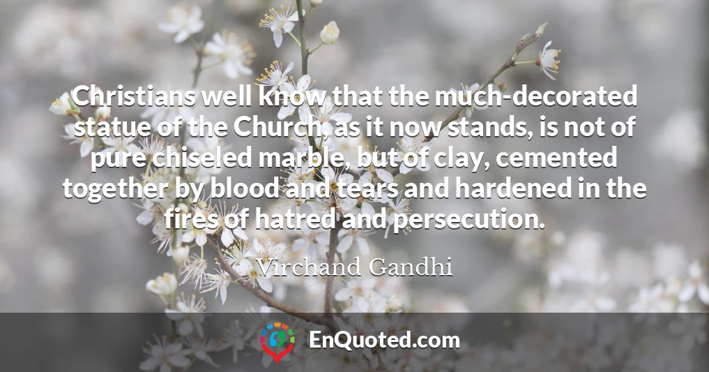 Christians well know that the much-decorated statue of the Church, as it now stands, is not of pure chiseled marble, but of clay, cemented together by blood and tears and hardened in the fires of hatred and persecution.