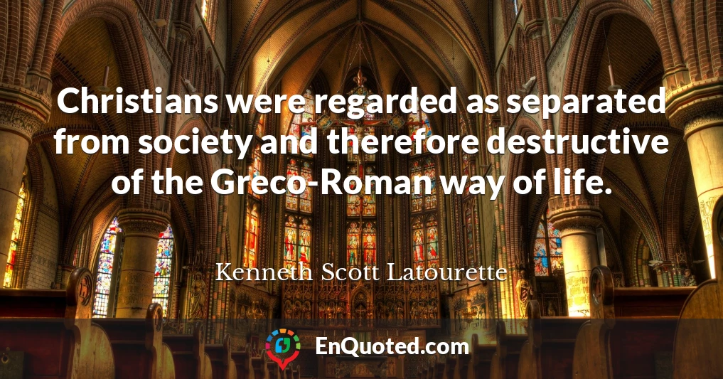 Christians were regarded as separated from society and therefore destructive of the Greco-Roman way of life.