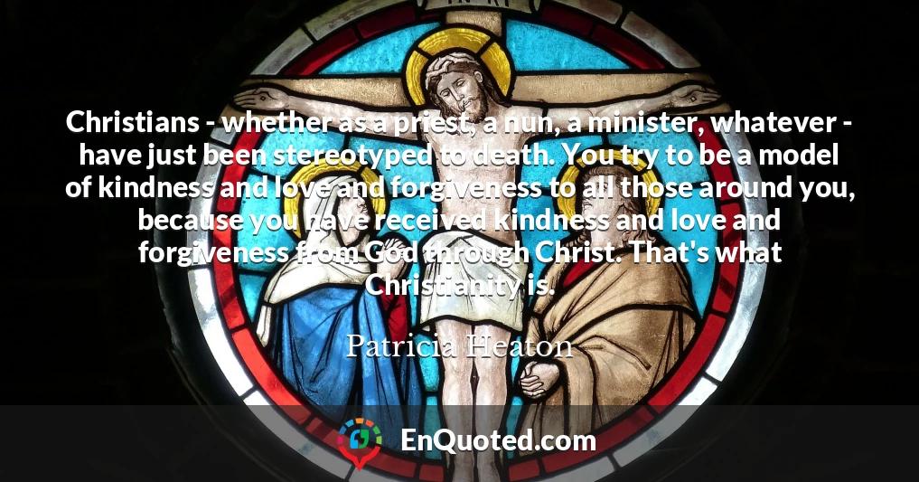Christians - whether as a priest, a nun, a minister, whatever - have just been stereotyped to death. You try to be a model of kindness and love and forgiveness to all those around you, because you have received kindness and love and forgiveness from God through Christ. That's what Christianity is.