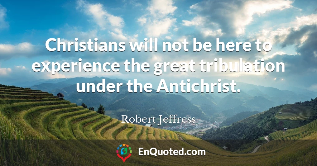 Christians will not be here to experience the great tribulation under the Antichrist.