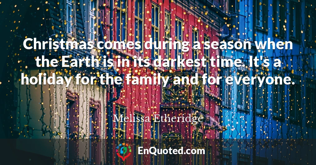 Christmas comes during a season when the Earth is in its darkest time. It's a holiday for the family and for everyone.