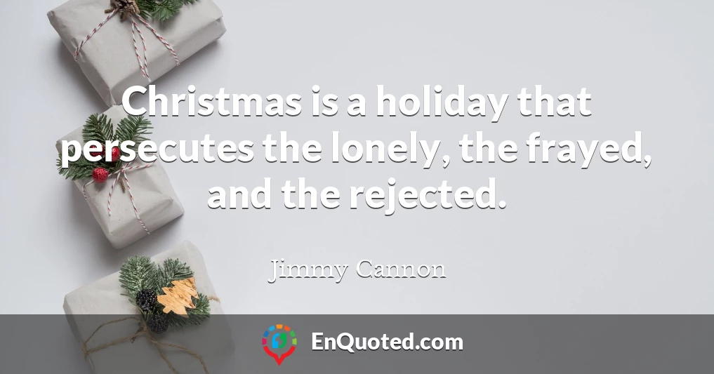 Christmas is a holiday that persecutes the lonely, the frayed, and the rejected.