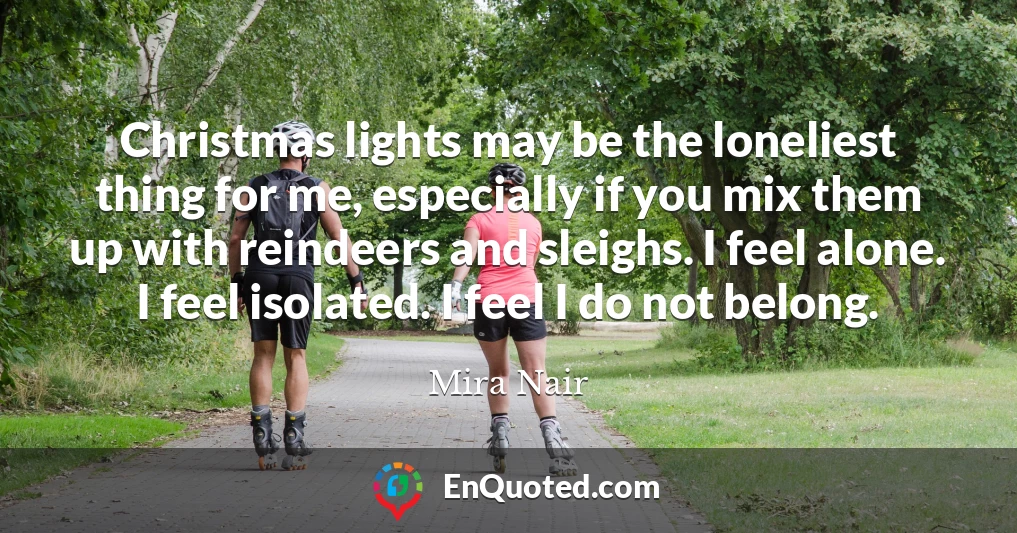 Christmas lights may be the loneliest thing for me, especially if you mix them up with reindeers and sleighs. I feel alone. I feel isolated. I feel I do not belong.
